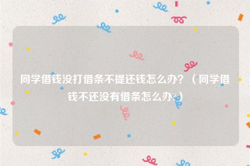 同学借钱没打借条不提还钱怎么办？（同学借钱不还没有借条怎么办?）