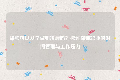 律师可以从早做到凌晨吗？探讨律师职业的时间管理与工作压力