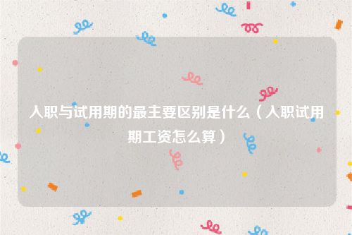 入职与试用期的最主要区别是什么（入职试用期工资怎么算）