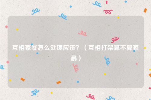 互相家暴怎么处理应该？（互相打架算不算家暴）
