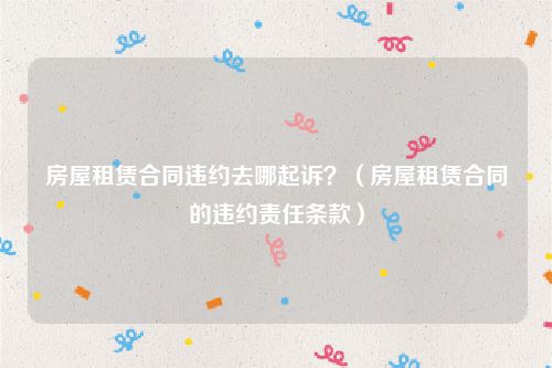 房屋租赁合同违约去哪起诉？（房屋租赁合同的违约责任条款）