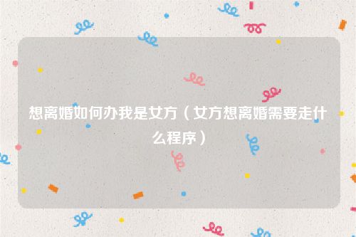 想离婚如何办我是女方（女方想离婚需要走什么程序）