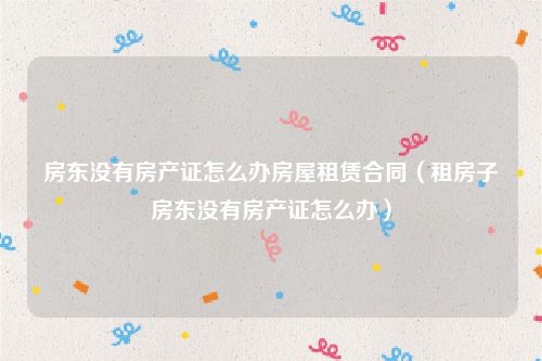 房东没有房产证怎么办房屋租赁合同（租房子房东没有房产证怎么办）