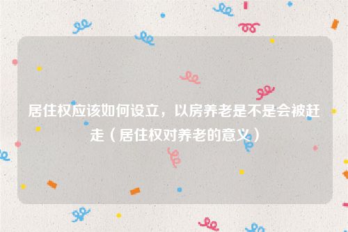 居住权应该如何设立，以房养老是不是会被赶走（居住权对养老的意义）
