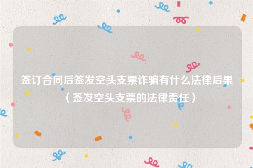 签订合同后签发空头支票诈骗有什么法律后果（签发空头支票的法律责任）
