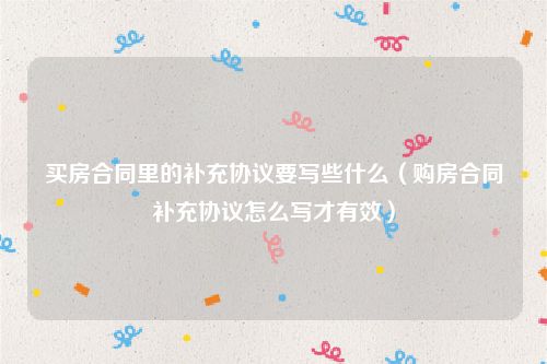 买房合同里的补充协议要写些什么（购房合同补充协议怎么写才有效）
