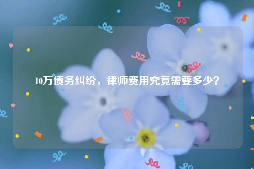 10万债务纠纷，律师费用究竟需要多少？
