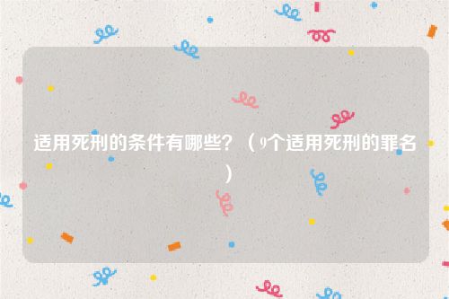 适用死刑的条件有哪些？（9个适用死刑的罪名）