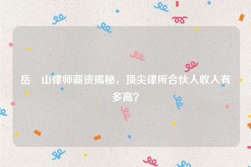 岳屾山律师薪资揭秘，顶尖律所合伙人收入有多高？