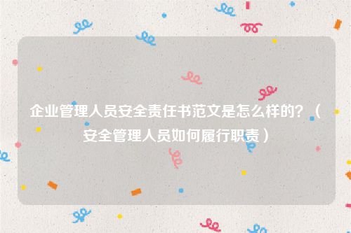 企业管理人员安全责任书范文是怎么样的？（安全管理人员如何履行职责）