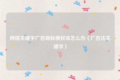 网络关键字广告商标侵权该怎么办（广告法关键字）