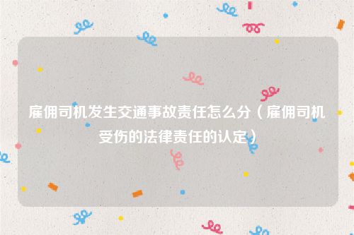 雇佣司机发生交通事故责任怎么分（雇佣司机受伤的法律责任的认定）