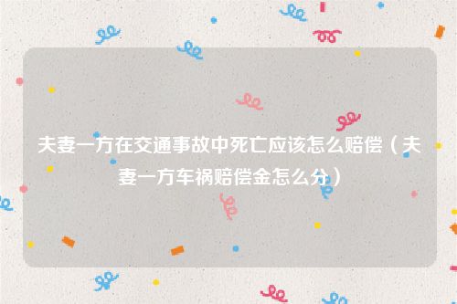 夫妻一方在交通事故中死亡应该怎么赔偿（夫妻一方车祸赔偿金怎么分）