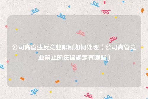 公司高管违反竞业限制如何处理（公司高管竞业禁止的法律规定有哪些）