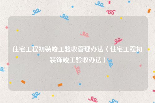 住宅工程初装竣工验收管理办法（住宅工程初装饰竣工验收办法）