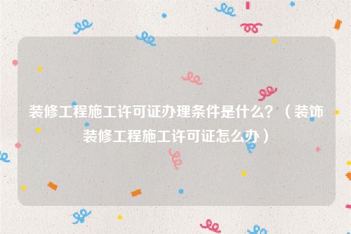 装修工程施工许可证办理条件是什么？（装饰装修工程施工许可证怎么办）