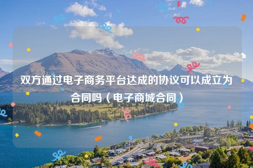 双方通过电子商务平台达成的协议可以成立为合同吗（电子商城合同）