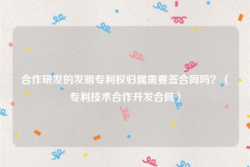 合作研发的发明专利权归属需要签合同吗？（专利技术合作开发合同）