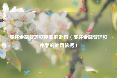 破坏金融管理秩序罪的处罚（破坏金融管理秩序罪的处罚依据）