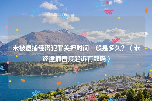 未被逮捕经济犯罪关押时间一般是多久？（未经逮捕直接起诉有效吗）