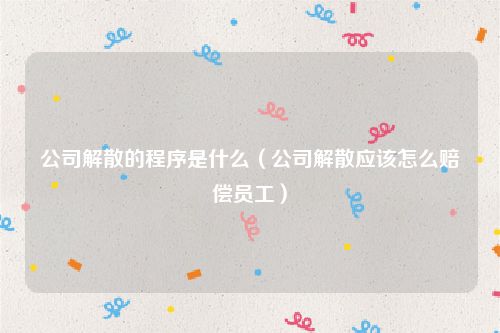 公司解散的程序是什么（公司解散应该怎么赔偿员工）