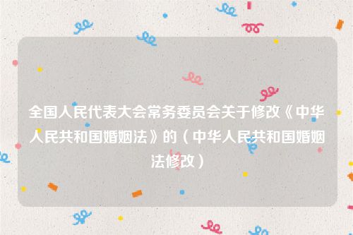 全国人民代表大会常务委员会关于修改《中华人民共和国婚姻法》的（中华人民共和国婚姻法修改）