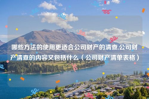 哪些方法的使用更适合公司财产的清查,公司财产清查的内容又包括什么（公司财产清单表格）
