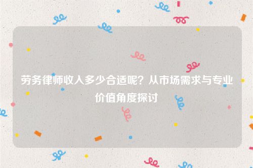 劳务律师收入多少合适呢？从市场需求与专业价值角度探讨