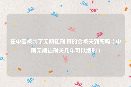 在中国被判了无期徒刑,真的会被关到死吗（中国无期徒刑关几年可以缓刑）