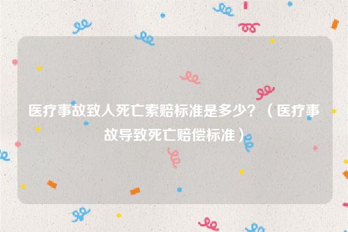 医疗事故致人死亡索赔标准是多少？（医疗事故导致死亡赔偿标准）