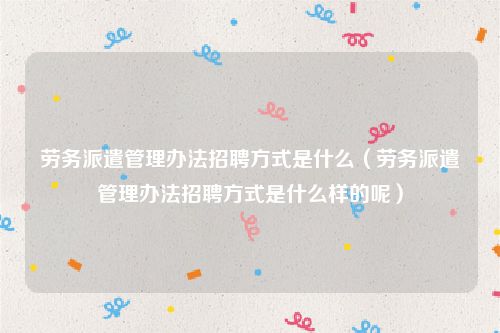 劳务派遣管理办法招聘方式是什么（劳务派遣管理办法招聘方式是什么样的呢）