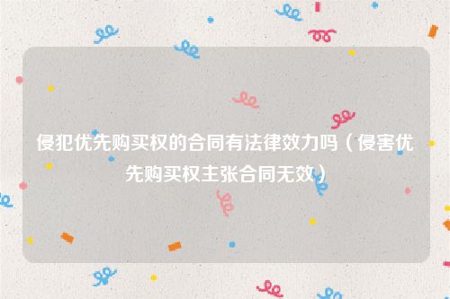 侵犯优先购买权的合同有法律效力吗（侵害优先购买权主张合同无效）