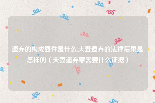 遗弃的构成要件是什么,夫妻遗弃的法律后果是怎样的（夫妻遗弃罪需要什么证据）
