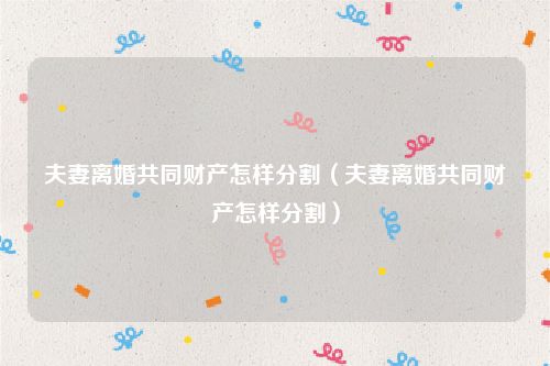 夫妻离婚共同财产怎样分割（夫妻离婚共同财产怎样分割）