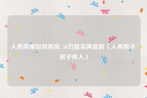 人养房哪如房养房, 50万能买两套房（人养房子,房子养人）