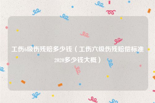 工伤6级伤残赔多少钱（工伤六级伤残赔偿标准2020多少钱大概）