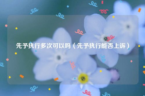 先予执行多次可以吗（先予执行能否上诉）