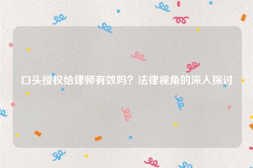 口头授权给律师有效吗？法律视角的深入探讨