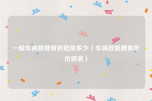 一般车祸胳膊骨折赔偿多少（车祸致胳膊骨折价格表）