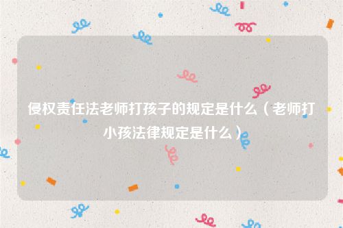 侵权责任法老师打孩子的规定是什么（老师打小孩法律规定是什么）
