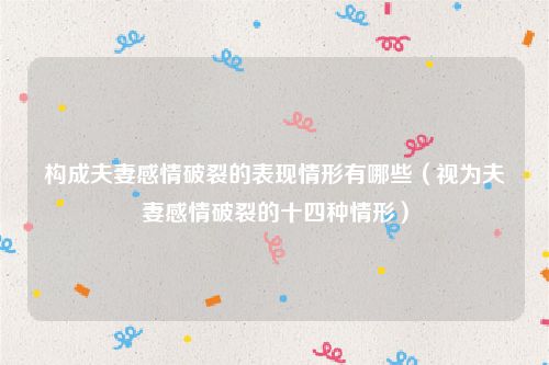 构成夫妻感情破裂的表现情形有哪些（视为夫妻感情破裂的十四种情形）