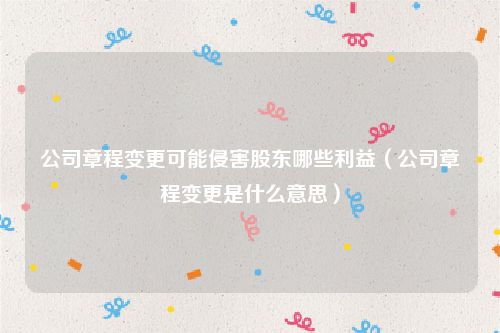 公司章程变更可能侵害股东哪些利益（公司章程变更是什么意思）