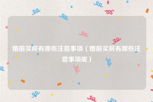 婚前买房有哪些注意事项（婚前买房有哪些注意事项呢）