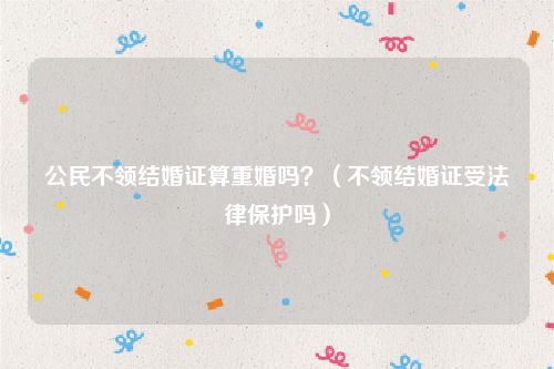 公民不领结婚证算重婚吗？（不领结婚证受法律保护吗）
