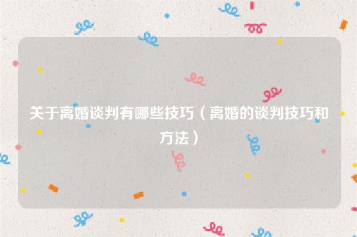 关于离婚谈判有哪些技巧（离婚的谈判技巧和方法）