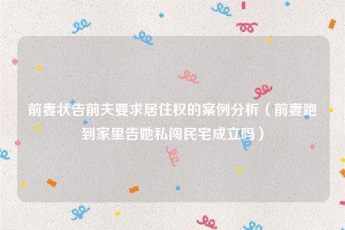 前妻状告前夫要求居住权的案例分析（前妻跑到家里告她私闯民宅成立吗）