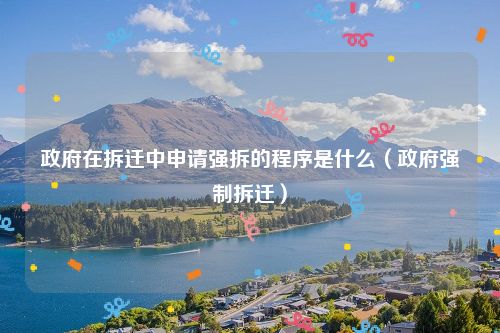 政府在拆迁中申请强拆的程序是什么（政府强制拆迁）