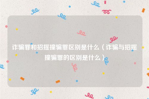 诈骗罪和招摇撞骗罪区别是什么（诈骗与招摇撞骗罪的区别是什么）