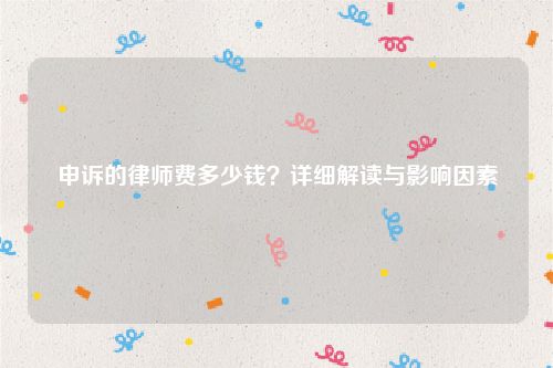 申诉的律师费多少钱？详细解读与影响因素