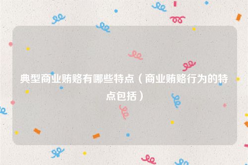典型商业贿赂有哪些特点（商业贿赂行为的特点包括）
